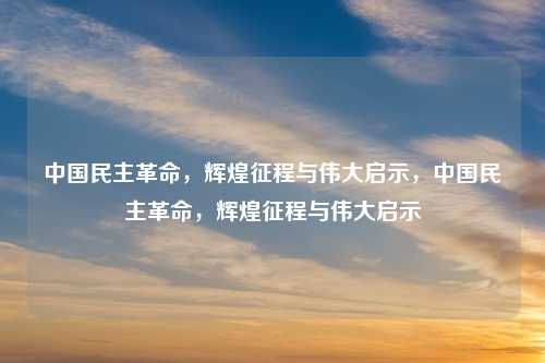 中国民主革命，辉煌征程与伟大启示，中国民主革命，辉煌征程与伟大启示