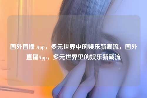 国外直播 App，多元世界中的娱乐新潮流，国外直播App，多元世界里的娱乐新潮流