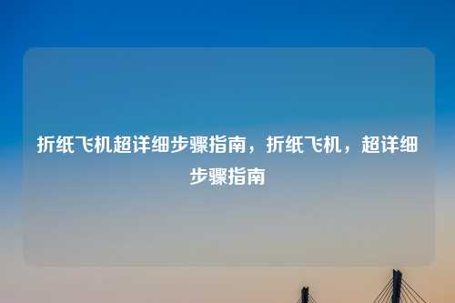 折纸飞机超详细步骤指南，折纸飞机，超详细步骤指南