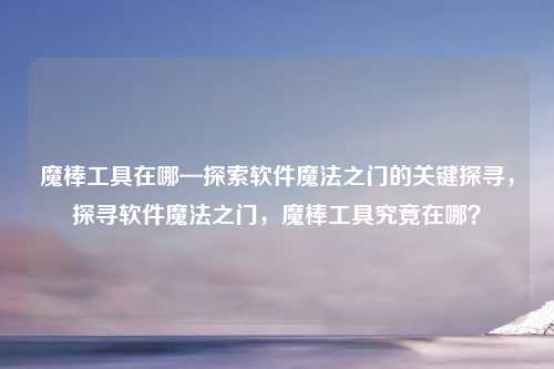 魔棒工具在哪—探索软件魔法之门的关键探寻，探寻软件魔法之门，魔棒工具究竟在哪？