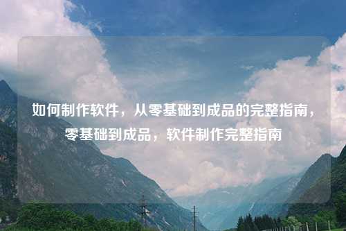 如何制作软件，从零基础到成品的完整指南，零基础到成品，软件制作完整指南