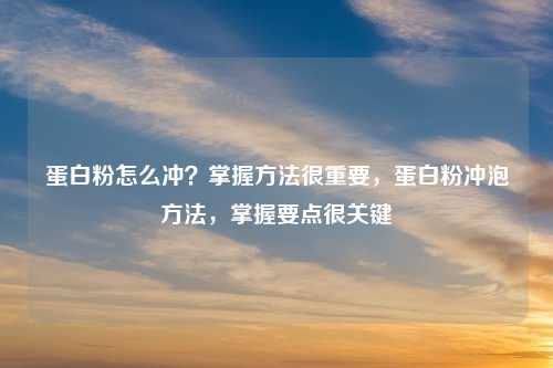 蛋白粉怎么冲？掌握方法很重要，蛋白粉冲泡方法，掌握要点很关键