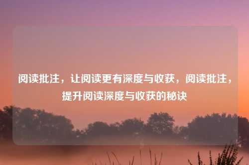 阅读批注，让阅读更有深度与收获，阅读批注，提升阅读深度与收获的秘诀