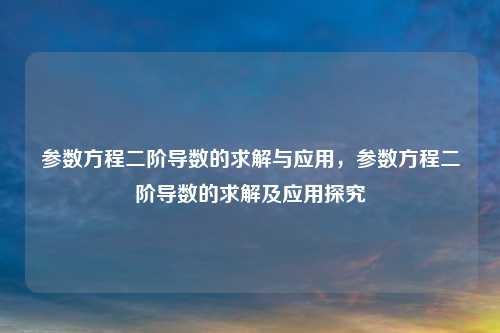 参数方程二阶导数的求解与应用，参数方程二阶导数的求解及应用探究