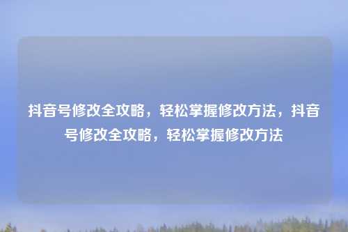 抖音号修改全攻略,轻松掌握修改方法,抖音号修改全攻略,轻松掌握修改方法