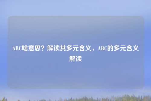 ABC啥意思?解读其多元含义,ABC的多元含义解读