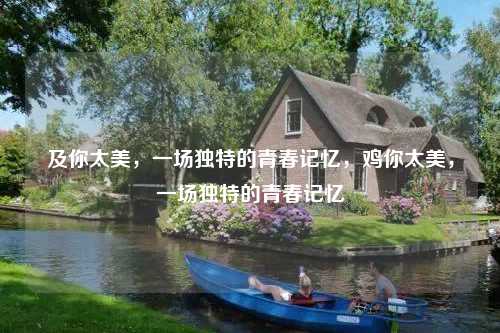 及你太美，一场独特的青春记忆，鸡你太美，一场独特的青春记忆