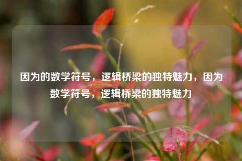 因为的数学符号，逻辑桥梁的独特魅力，因为数学符号，逻辑桥梁的独特魅力