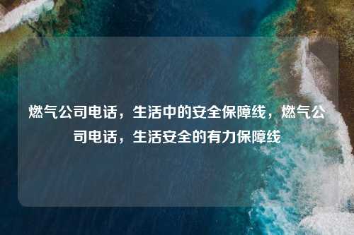 燃气公司电话,生活中的安全保障线,燃气公司电话,生活安全的有力保障线