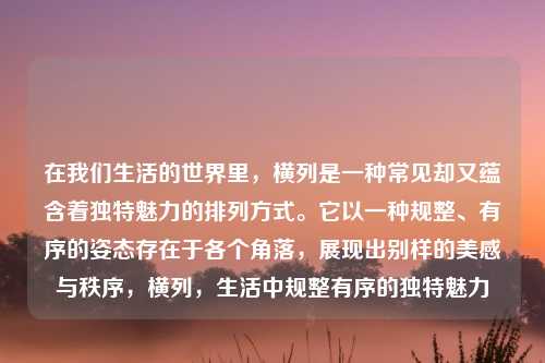 在我们生活的世界里，横列是一种常见却又蕴含着独特魅力的排列方式。它以一种规整、有序的姿态存在于各个角落，展现出别样的美感与秩序，横列，生活中规整有序的独特魅力
