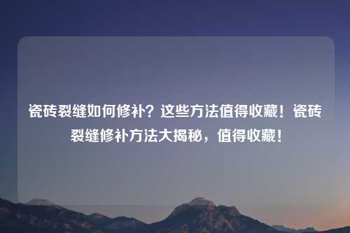 瓷砖裂缝如何修补？这些方法值得收藏！瓷砖裂缝修补方法大揭秘，值得收藏！