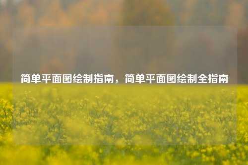 简单平面图绘制指南，简单平面图绘制全指南