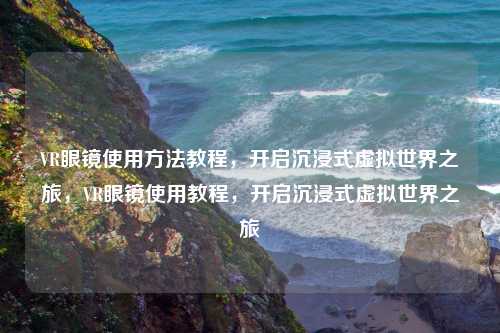 VR眼镜使用方法教程，开启沉浸式虚拟世界之旅，VR眼镜使用教程，开启沉浸式虚拟世界之旅