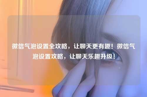 微信气泡设置全攻略,让聊天更有趣!微信气泡设置攻略,让聊天乐趣升级!