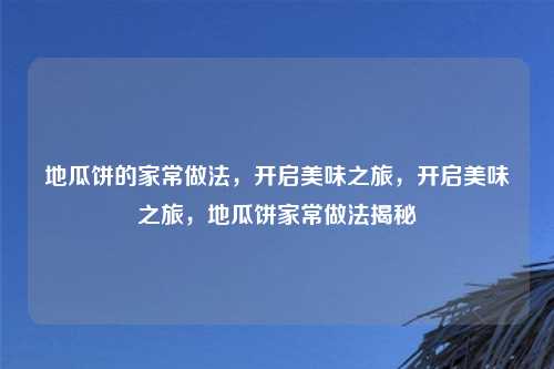 地瓜饼的家常做法,开启美味之旅,开启美味之旅,地瓜饼家常做法揭秘