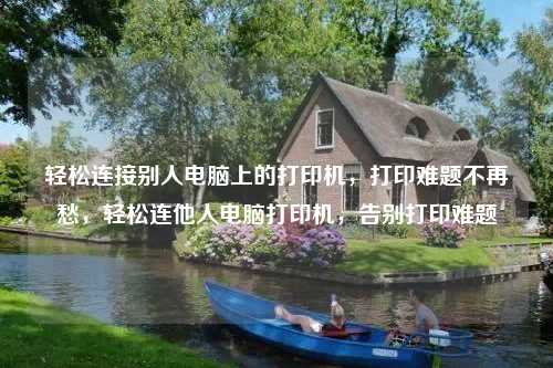 轻松连接别人电脑上的打印机，打印难题不再愁，轻松连他人电脑打印机，告别打印难题