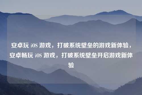 安卓玩 iOS 游戏,打破系统壁垒的游戏新体验,安卓畅玩 iOS 游戏,打破系统壁垒开启游戏新体验