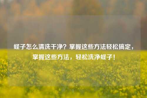 蛏子怎么清洗干净？掌握这些方法轻松搞定，掌握这些方法，轻松洗净蛏子！