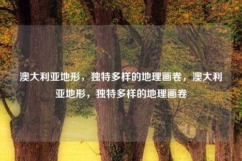 澳大利亚地形，独特多样的地理画卷，澳大利亚地形，独特多样的地理画卷