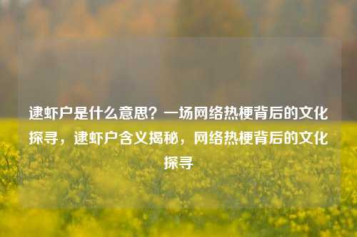 逮虾户是什么意思?一场网络热梗背后的文化探寻,逮虾户含义揭秘,网络热梗背后的文化探寻