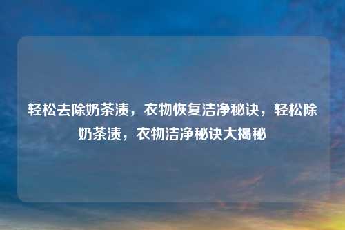 轻松去除奶茶渍，衣物恢复洁净秘诀，轻松除奶茶渍，衣物洁净秘诀大揭秘