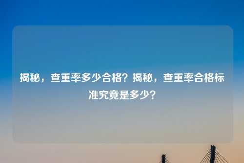 揭秘，查重率多少合格？揭秘，查重率合格标准究竟是多少？