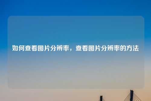 如何查看图片分辨率，查看图片分辨率的方法