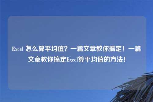 Excel 怎么算平均值?一篇文章教你搞定!一篇文章教你搞定Excel算平均值的方法!