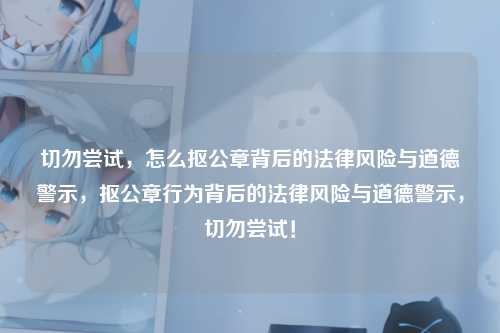 切勿尝试，怎么抠公章背后的法律风险与道德警示，抠公章行为背后的法律风险与道德警示，切勿尝试！