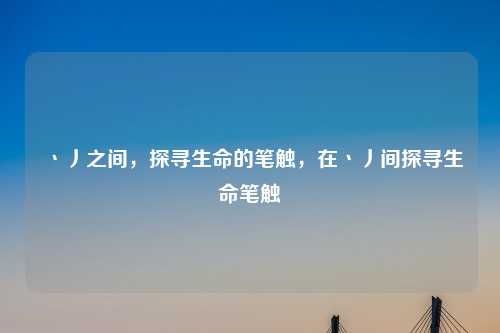 丶丿之间，探寻生命的笔触，在丶丿间探寻生命笔触