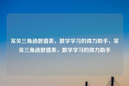 常见三角函数值表,数学学习的得力助手,常见三角函数值表,数学学习的得力助手