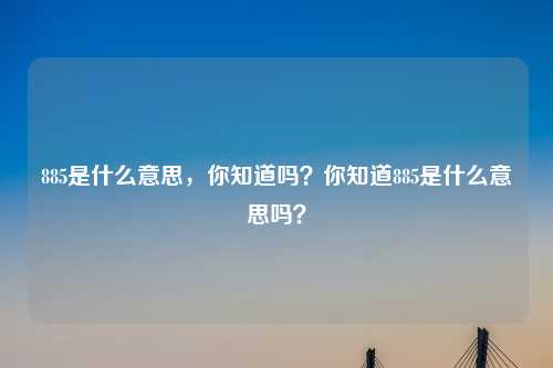 885是什么意思，你知道吗？你知道885是什么意思吗？