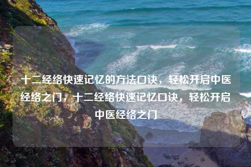 十二经络快速记忆的方法口诀,轻松开启中医经络之门,十二经络快速记忆口诀,轻松开启中医经络之门