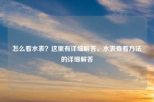 怎么看水表？这里有详细解答，水表查看方法的详细解答