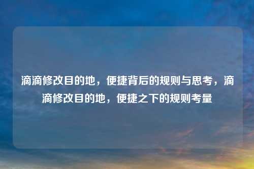 滴滴修改目的地，便捷背后的规则与思考，滴滴修改目的地，便捷之下的规则考量