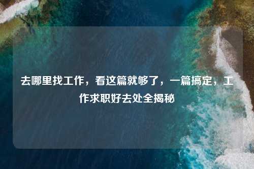 去哪里找工作,看这篇就够了,一篇搞定,工作求职好去处全揭秘
