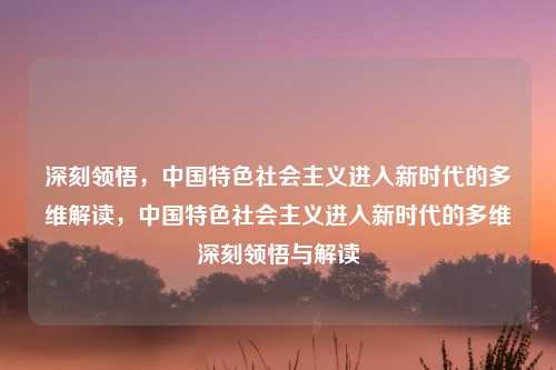深刻领悟，中国特色社会主义进入新时代的多维解读，中国特色社会主义进入新时代的多维深刻领悟与解读