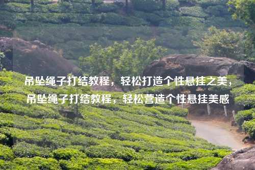 吊坠绳子打结教程，轻松打造个性悬挂之美，吊坠绳子打结教程，轻松营造个性悬挂美感