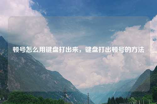 顿号怎么用键盘打出来，键盘打出顿号的方法