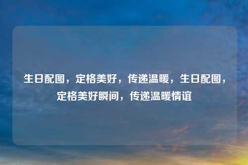生日配图，定格美好，传递温暖，生日配图，定格美好瞬间，传递温暖情谊