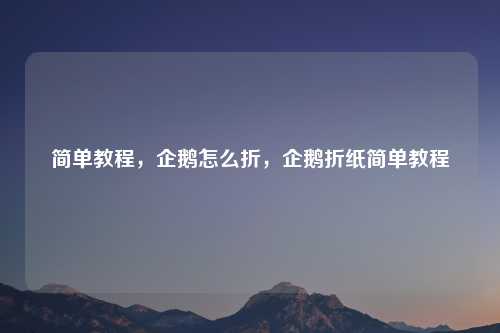 简单教程,企鹅怎么折,企鹅折纸简单教程