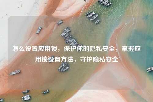 怎么设置应用锁，保护你的隐私安全，掌握应用锁设置方法，守护隐私安全