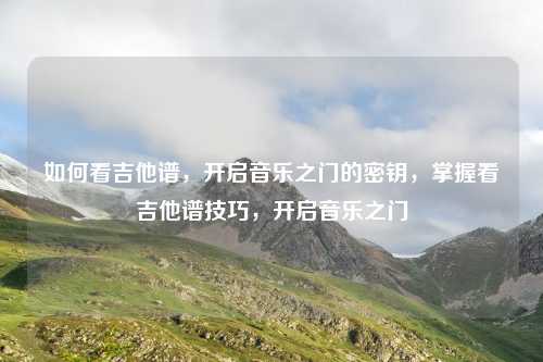 如何看吉他谱,开启音乐之门的密钥,掌握看吉他谱技巧,开启音乐之门