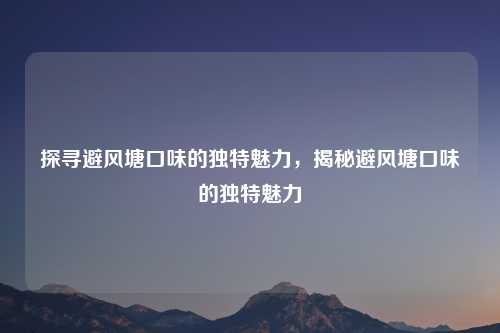 探寻避风塘口味的独特魅力，揭秘避风塘口味的独特魅力