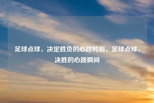 足球点球，决定胜负的心跳时刻，足球点球，决胜的心跳瞬间