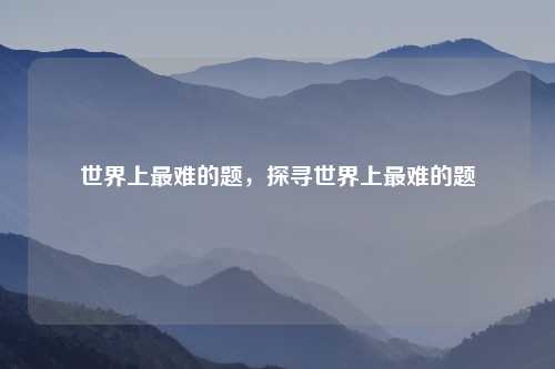 世界上最难的题，探寻世界上最难的题