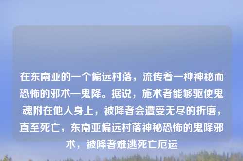 在东南亚的一个偏远村落，流传着一种神秘而恐怖的邪术—鬼降。据说，施术者能够驱使鬼魂附在他人身上，被降者会遭受无尽的折磨，直至死亡，东南亚偏远村落神秘恐怖的鬼降邪术，被降者难逃死亡厄运