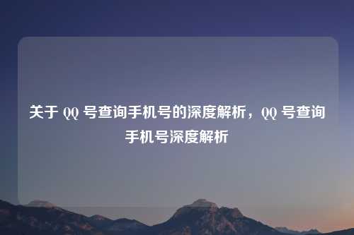 关于 QQ 号查询手机号的深度解析，QQ 号查询手机号深度解析