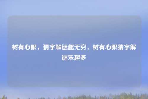 树有心眼,猜字解谜趣无穷,树有心眼猜字解谜乐趣多