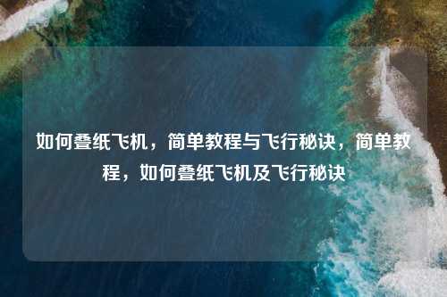 如何叠纸飞机，简单教程与飞行秘诀，简单教程，如何叠纸飞机及飞行秘诀